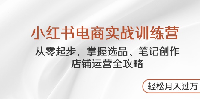 小红书电商实战训练营，从零起步，掌握选品、笔记创作、店铺运营全攻略…-超级会员网