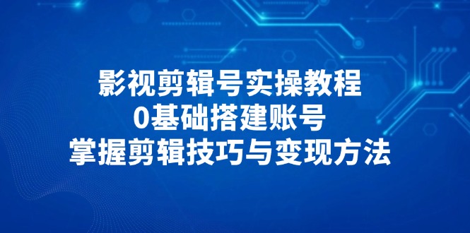 影视剪辑号实操教程，0基础搭建账号，掌握剪辑技巧与变现方法-超级会员网