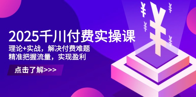 2025千川付费实操课，理论+实战，解决付费难题，精准把握流量，实现盈利-超级会员网