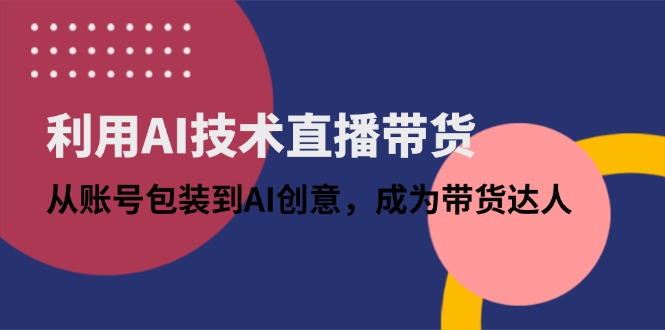 利用AI技术直播带货：从账号包装到AI创意，成为带货达人-超级会员网