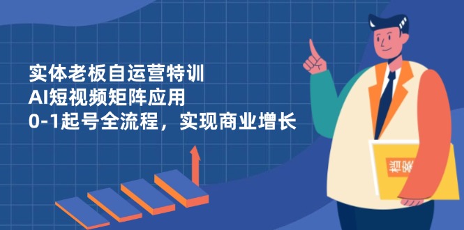 实体老板自运营特训，AI短视频矩阵应用，0-1起号全流程，实现商业增长-超级会员网