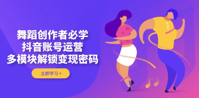 舞蹈创作者必学，抖音账号运营，多模块解锁变现密码-超级会员网