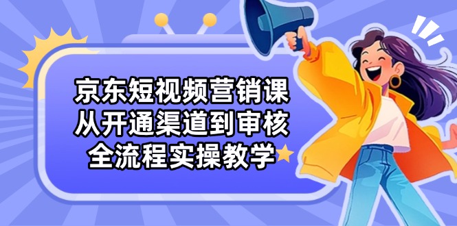 京东短视频营销课：从开通渠道到审核，全流程实操教学-超级会员网