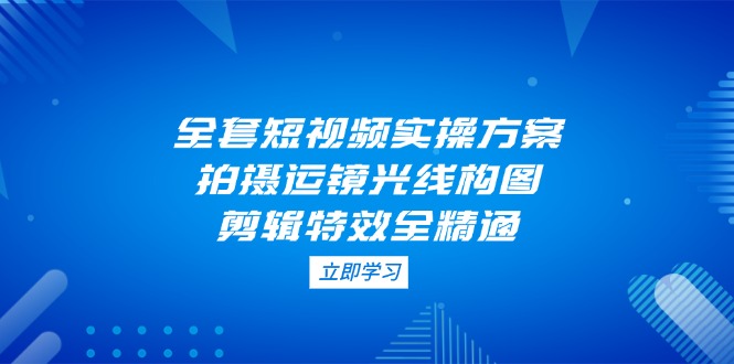 全套短视频实操方案，拍摄运镜光线构图，剪辑特效全精通-超级会员网