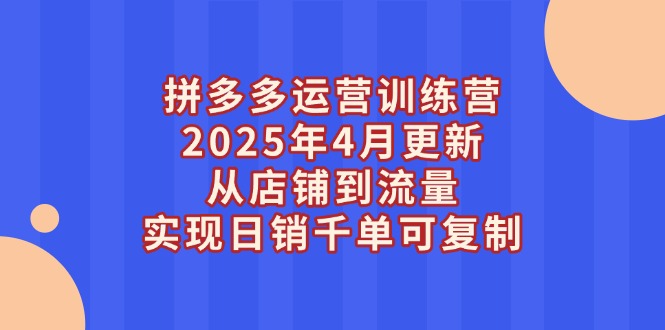 拼多多运营训练营2025年4月更新，从店铺到流量，实现日销千单可复制-超级会员网
