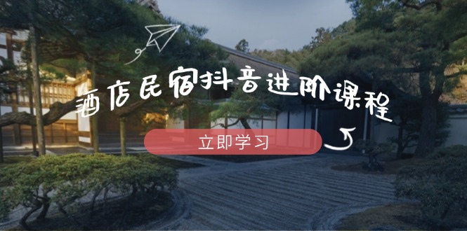 酒店民宿抖音进阶课程，掌握流量渠道与推流逻辑，打造爆款内容-超级会员网