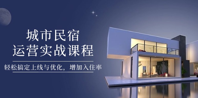 城市民宿运营实战课程，轻松搞定上线与优化，增加入住率-超级会员网