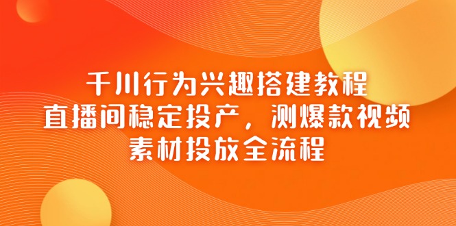 千川行为兴趣搭建教程，直播间稳定投产，测爆款视频，素材投放全流程-超级会员网