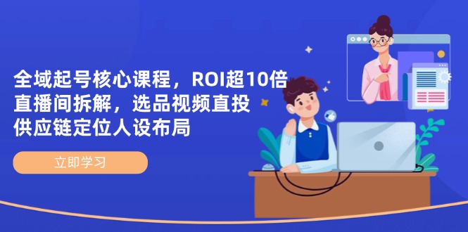 全域起号核心课程，ROI超10倍直播间拆解，选品直投，供应链定位人设布局-超级会员网
