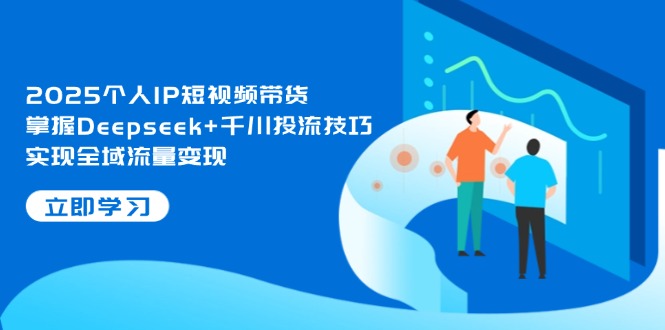 2025个人IP短视频带货，掌握Deepseek+千川投流技巧，实现全域流量变现-超级会员网