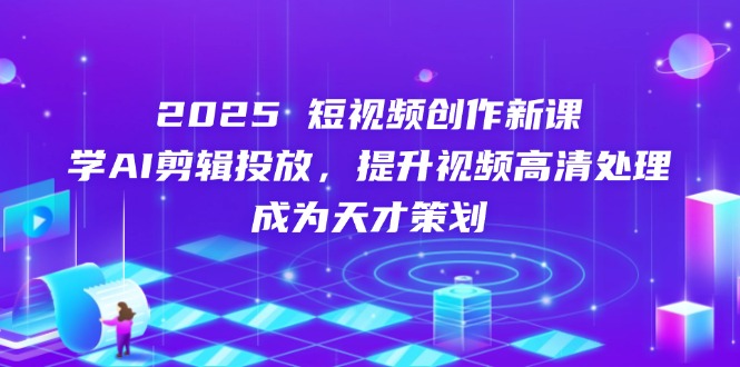 2025短视频创作新课，学AI剪辑投放，提升视频高清处理，成为天才策划-超级会员网