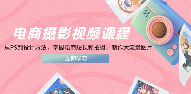 电商摄影视频课程，从PS到设计方法，掌握电商短视频拍摄，制作大流量图片-超级会员网