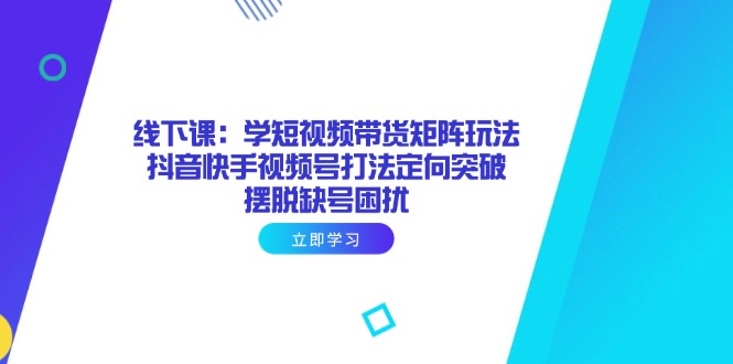 线下课：学短视频带货矩阵玩法 抖音快手视频号打法定向突破，摆脱缺号困扰-超级会员网