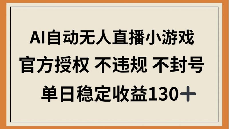 AI自动无人直播小游戏，官方授权 不违规 不封号，单日稳定收益130+-超级会员网