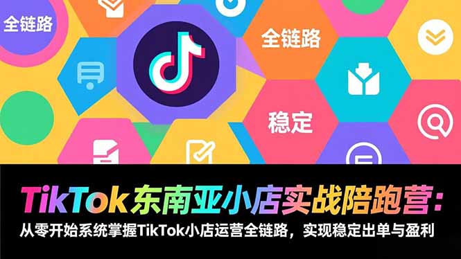 TikTok东南亚小店实战陪跑营：从零开始系统掌握TikTok小店运营全链路，实现稳定出单与盈利-超级会员网