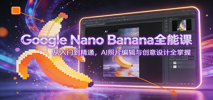 Google Nano Banana全能课：从入门到精通，AI照片编辑与创意设计全掌握-超级会员网