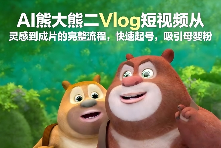 AI熊大熊二Vlog短视频从灵感到成片的完整流程，快速起号，吸引母婴粉-超级会员网