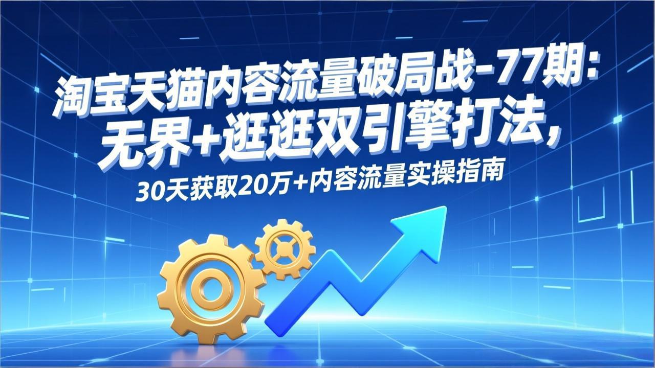 淘宝天猫内容流量破局战-77期：无界+逛逛双引擎打法，30天获取20万+内容流量实操指南-超级会员网