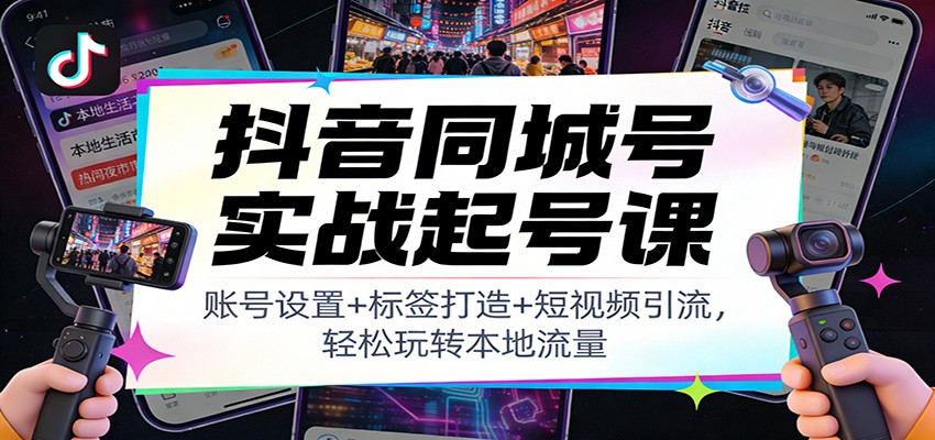 抖音同城号实战起号课：账号设置+标签打造+短视频引流，轻松玩转本地流量-超级会员网
