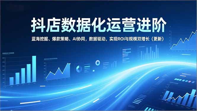 抖店数据化运营进阶，蓝海挖掘、爆款策略、AI协同，数据驱动，实现ROI与规模双增长(更新-超级会员网
