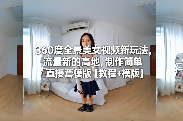 360度全景美女视频新玩法，流量新的高地，制作简单直接套模版【教程+模版】-超级会员网