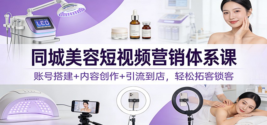 同城美容短视频营销体系课:账号搭建+内容创作+引流到店,轻松拓客锁客-超级会员网