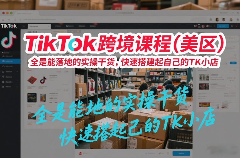 TikTok跨境课程(美区)，全是能落地的实操干货，快速搭建起自己的TK小店-超级会员网