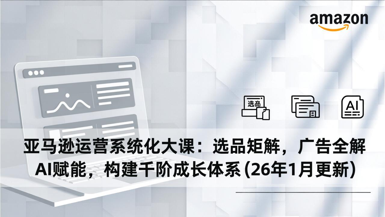 亚马逊运营系统化大课：选品矩阵，广告全解，AI赋能，构建千阶成长体系(26年1月更新-超级会员网