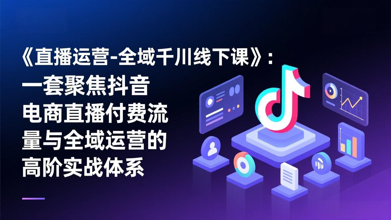 《直播运营-全域千川线下课》：一套聚焦抖音电商直播付费流量与全域运营的高阶实战体系-超级会员网