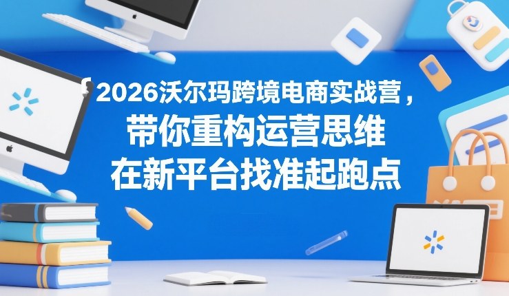 2026沃尔玛跨境电商实战营，带你重构运营思维，在新平台找准起跑点-超级会员网