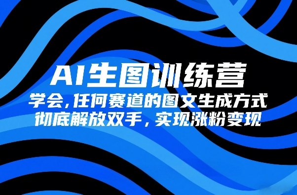AI生图训练营，学会任何赛道的图文生成方式，彻底解放双手，实现涨粉变现-超级会员网
