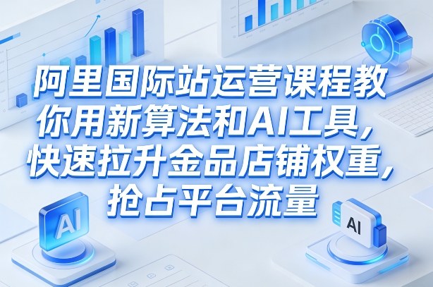阿里国际站运营课程，教你用新算法和AI工具，快速拉升金品店铺权重，抢占平台流量(更新2026)-超级会员网