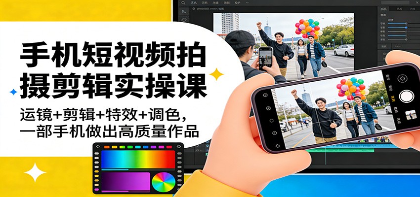 手机短视频拍摄剪辑实操课：运镜+剪辑+特效+调色，一部手机做出高质量作品-超级会员网