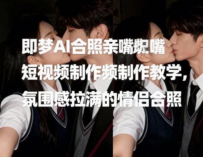即梦AI合照亲嘴短视频制作教学，氛围感拉满的情侣合照-超级会员网