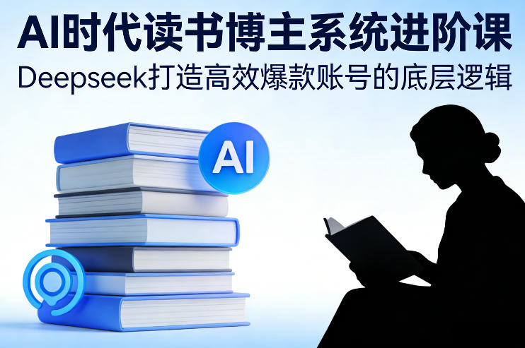 AI时代读书博主系统进阶课，Deepseek打造高效爆款账号的底层逻辑-超级会员网