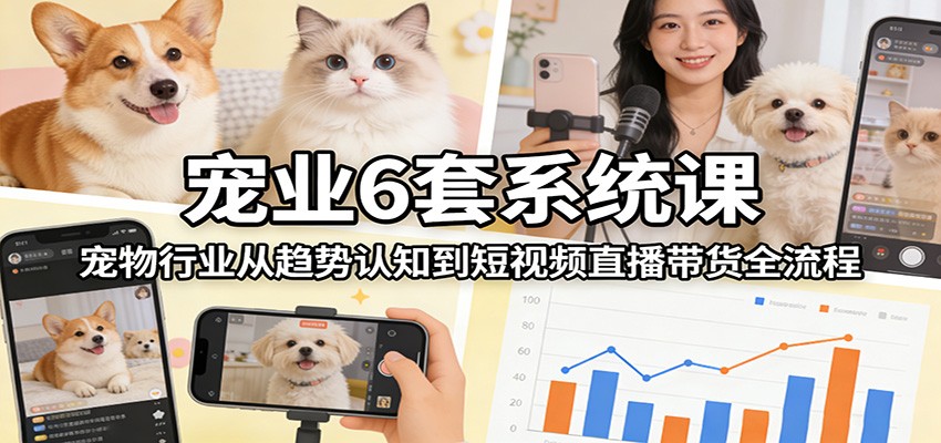 宠业6套系统课：宠物行业从趋势认知到短视频直播带货全流程-超级会员网