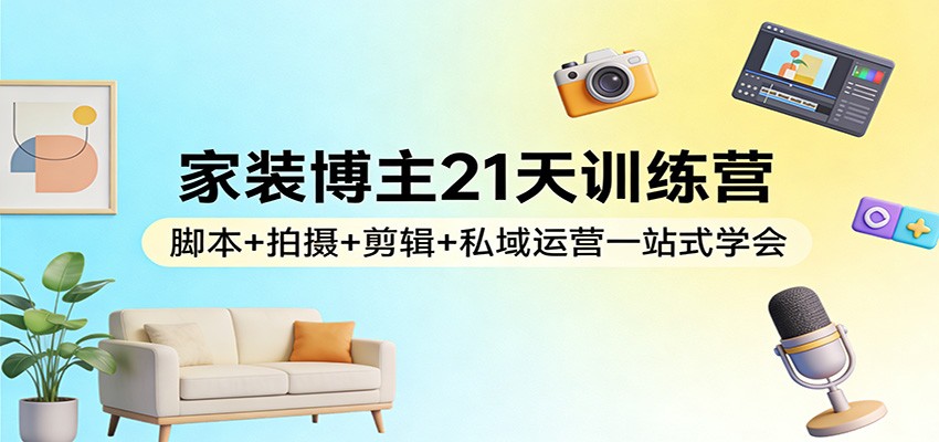 家装博主21天训练营：脚本+拍摄+剪辑+私域运营一站式学会-超级会员网