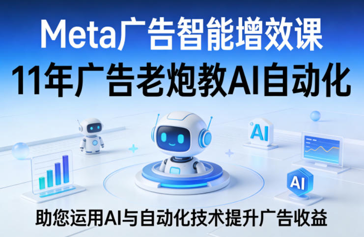 Meta广告智能增效课，11年广告老炮教AI自动化，助您运用AI与自动化技术提升广告收益-超级会员网