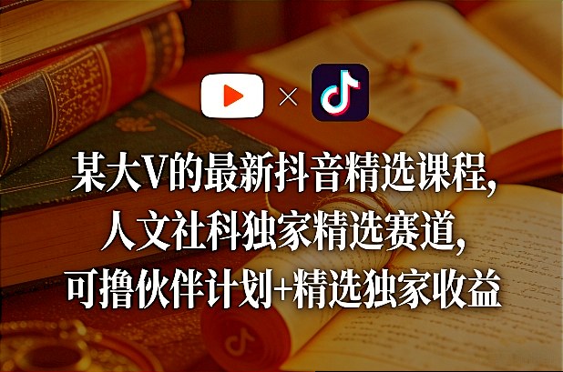 某大V的最新抖音精选课程，人文社科独家精选赛道，可撸伙伴计划+精选独家收益-超级会员网