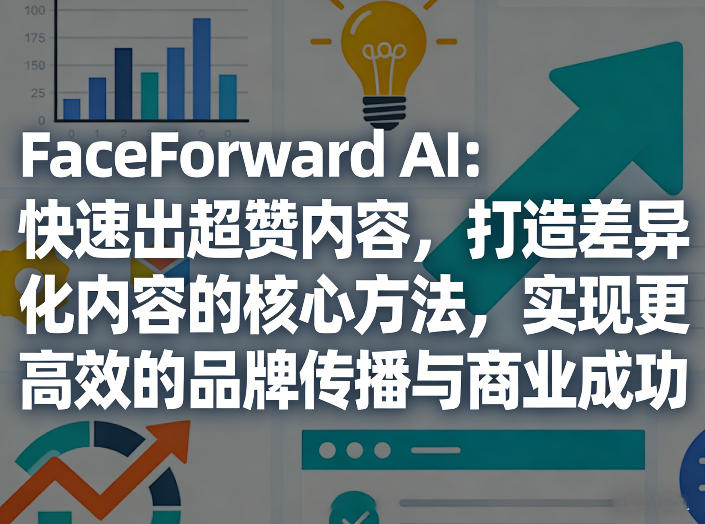 FaceForward AI：快速出超赞内容，打造差异化内容的核心方法，实现更高效的品牌传播与商业成功-超级会员网