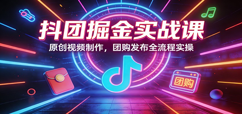 抖团掘金实战课：原创视频制作，团购发布全流程实操-超级会员网
