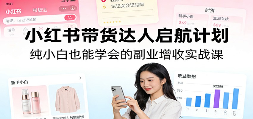 小红书带货达人启航计划：纯小白也能学会的副业增收实战课-超级会员网