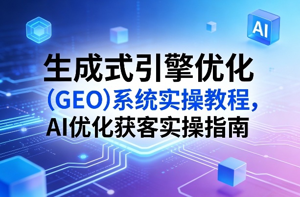 生成式引擎优化(GEO)系统实操教程，AI优化获客实操指南-超级会员网
