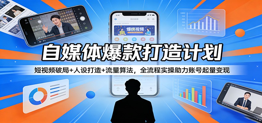 自媒体爆款打造计划：短视频破局+人设打造+流量算法，全流程实操助力账号起量变现-超级会员网