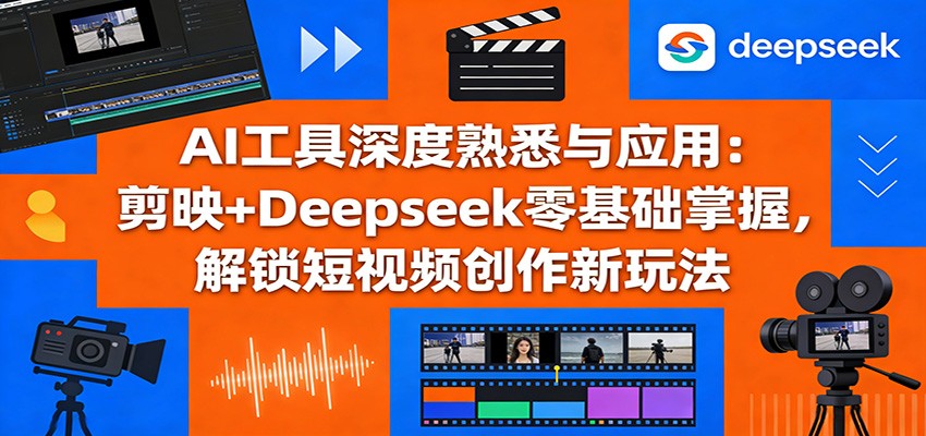 AI工具深度熟悉与应用：剪映+Deepseek零基础掌握，解锁短视频创作新玩法-超级会员网