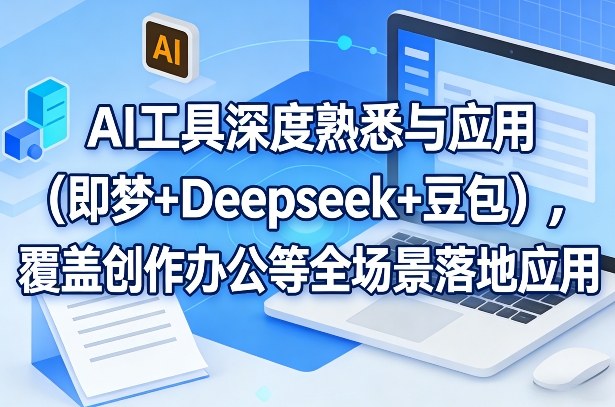 AI工具深度熟悉与应用(即梦+Deepseek+豆包)，覆盖创作办公等全场景落地应用-超级会员网
