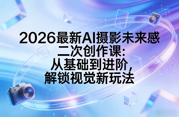 2026最新AI摄影未来感二次创作课：从基础到进阶，解锁视觉新玩法-超级会员网
