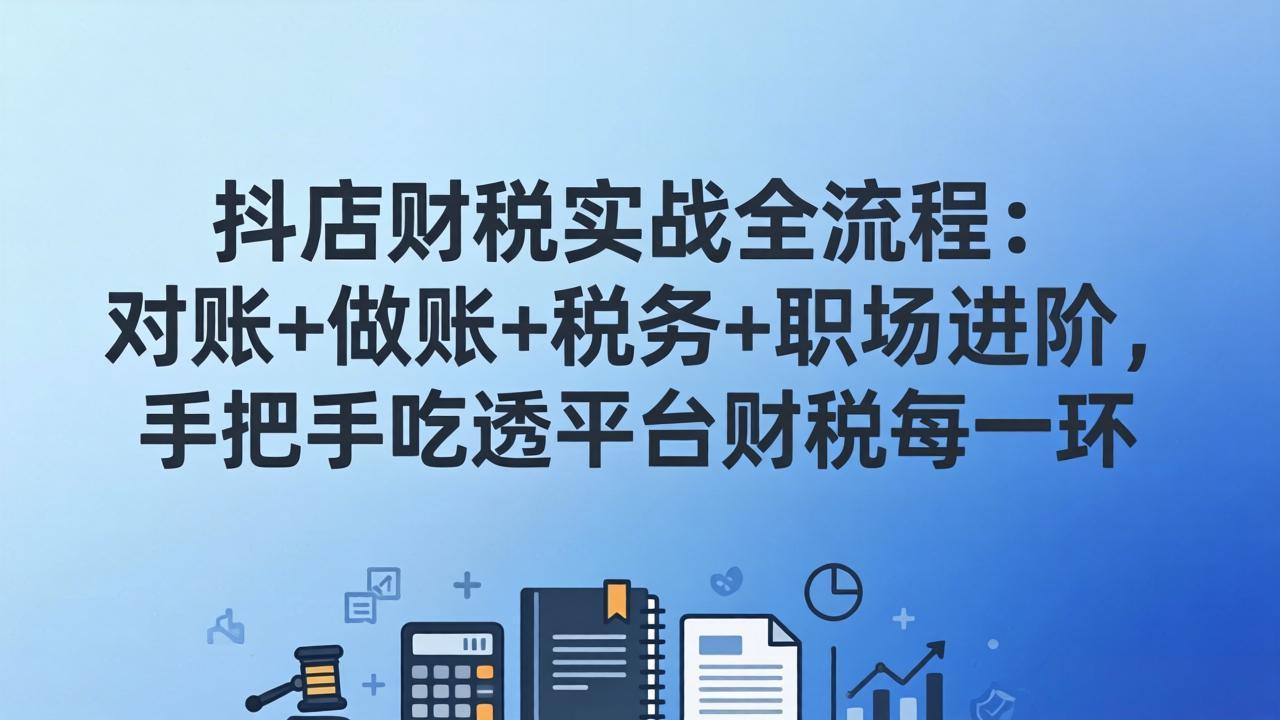 抖店财税实操全流程：对账+做账+税务+职场进阶，手把手吃透平台财税每一环-超级会员网