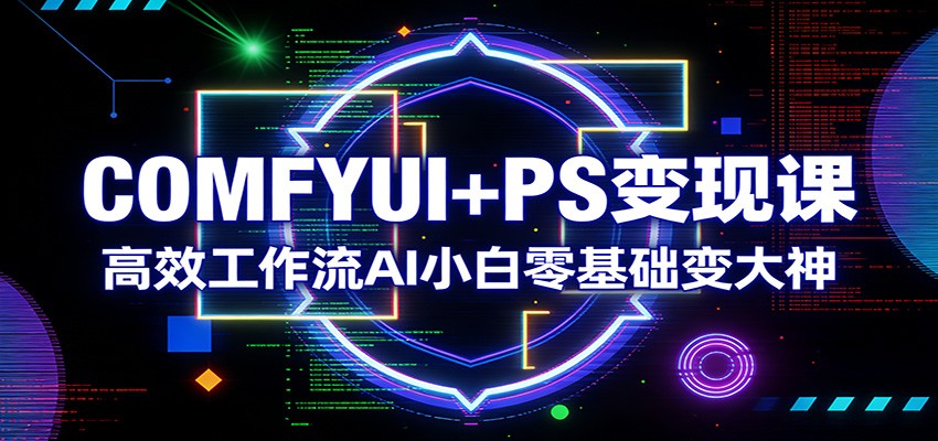 COMFYUI+PS变现课：高效工作流AI小白零基础变大神-超级会员网