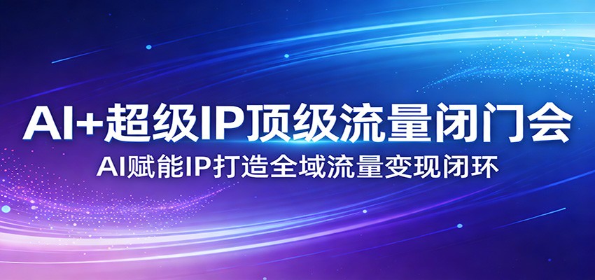 AI+超级IP顶级流量闭门会：AI赋能IP打造全域流量变现闭环-超级会员网